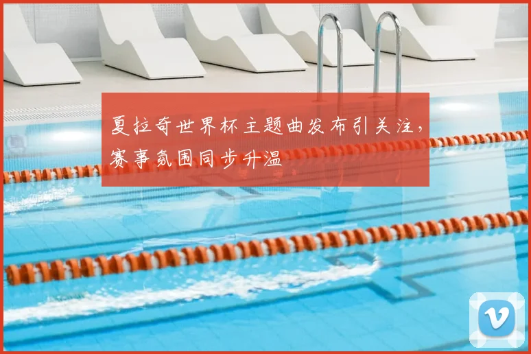 夏拉奇世界杯主题曲发布引关注，赛事氛围同步升温