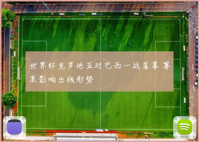 世界杯克罗地亚对巴西一战落幕 赛果影响出线形势