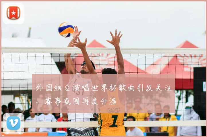 外国组合演唱世界杯歌曲引发关注，赛事氛围再度升温