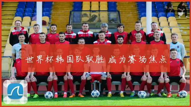 世界杯韩国队取胜 成为赛场焦点