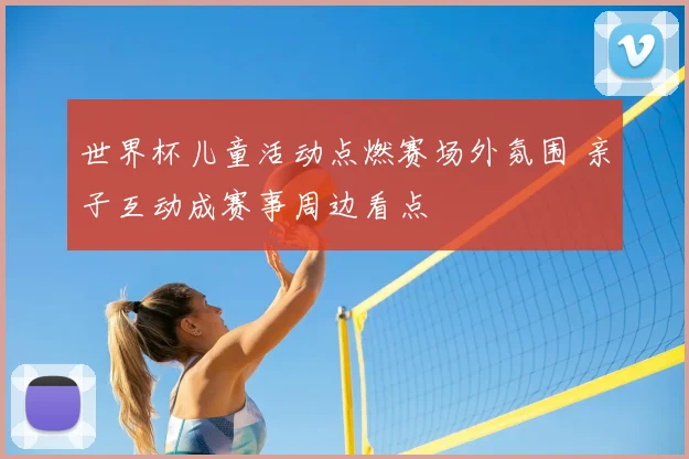 世界杯儿童活动点燃赛场外氛围 亲子互动成赛事周边看点