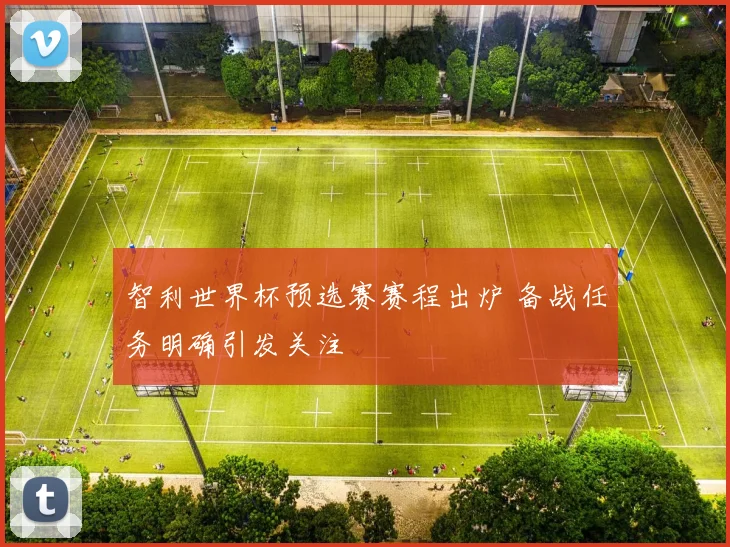 智利世界杯预选赛赛程出炉 备战任务明确引发关注