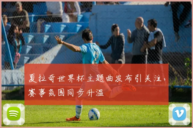 夏拉奇世界杯主题曲发布引关注，赛事氛围同步升温