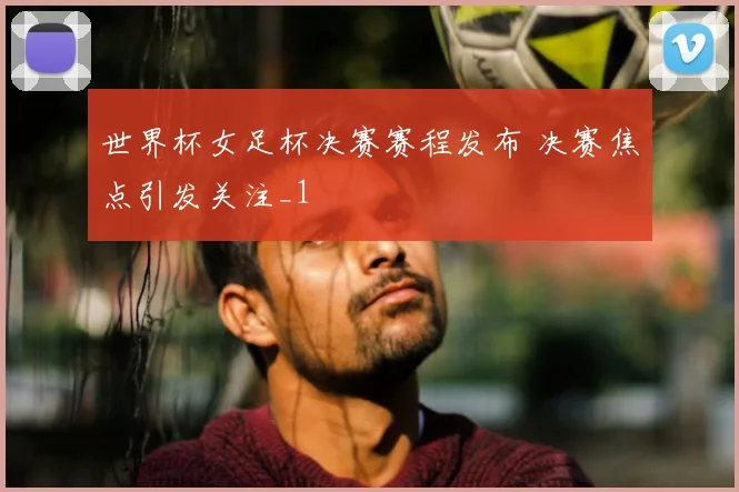 世界杯女足杯决赛赛程发布 决赛焦点引发关注_1