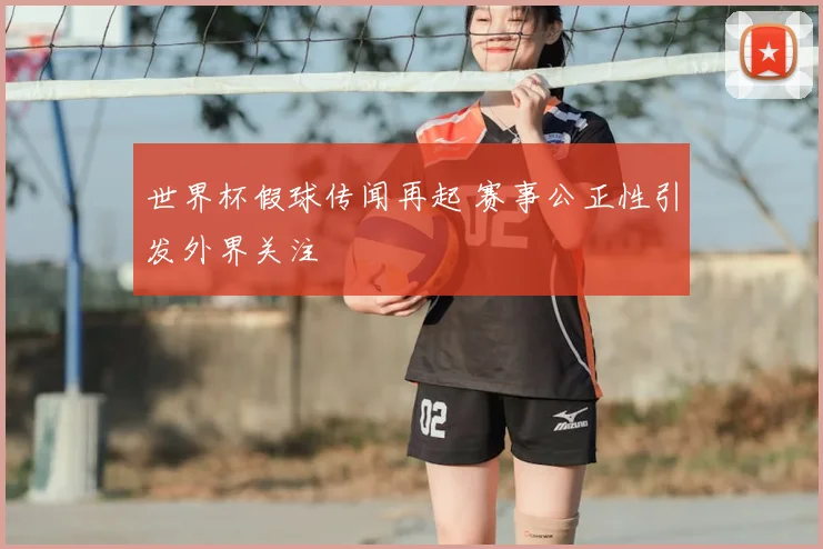 世界杯假球传闻再起 赛事公正性引发外界关注