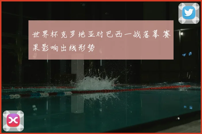 世界杯克罗地亚对巴西一战落幕 赛果影响出线形势