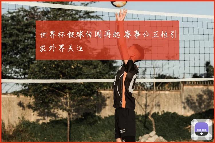 世界杯假球传闻再起 赛事公正性引发外界关注